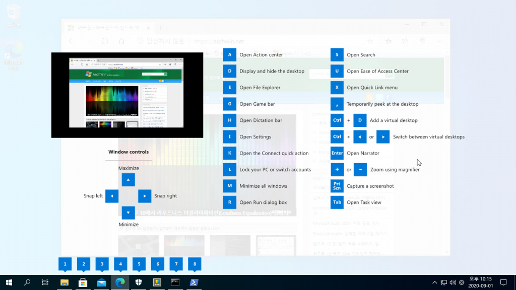 Snap left 
Window controls 
Maximize 
Minimize 
Open Action center 
Display and hide the desktop 
Open File Explorer 
Open Game bar 
Open Dictation bar 
Open Settings 
Open the Connect quick action 
Lock your PC or switch accounts 
Minimize all windows 
Open Run dlalog box 
ctrl 
Ctrl 
Snap right 
Open Search 
Open Ease of Access Center 
Open Quick Link menu 
Temporarily peek at the desktop 
Add a virtual desktop 
Switch between virtual desktops 
Open Narrator 
Zoom using magnifier 
Capture a screenshot 
Open Task view 
10:15 
2020-09-01 