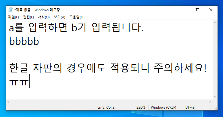 그 *제목 없음 - Windows 쬐모장 
口 
파일(F) 편집(티 서식(0) 보기C놣0 
도-들-할대) 
a를 입력하면 b가 입력됩니다. 
bbbbb 
한글 자판의 경우에도 적용되니 주의하세요! 
Ln 5 Col 3 
220% Windows (CRLF) 
LITF-8 
